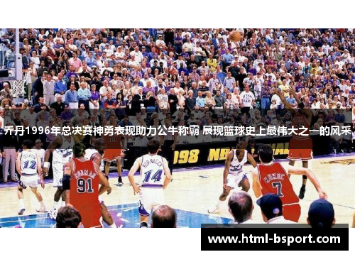 乔丹1996年总决赛神勇表现助力公牛称霸 展现篮球史上最伟大之一的风采