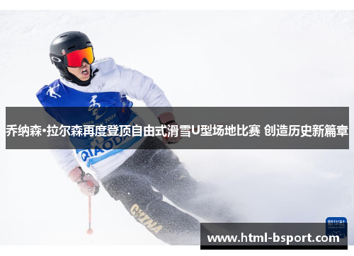 乔纳森·拉尔森再度登顶自由式滑雪U型场地比赛 创造历史新篇章