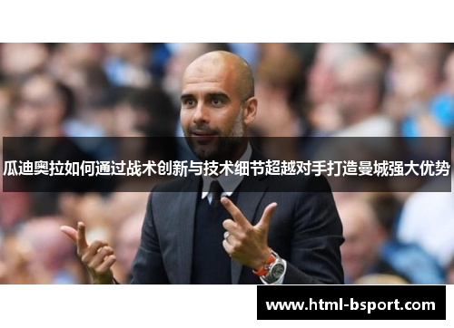 瓜迪奥拉如何通过战术创新与技术细节超越对手打造曼城强大优势