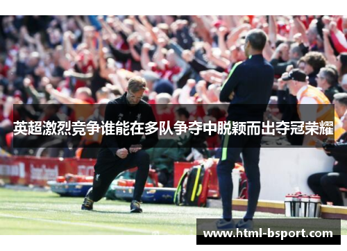 英超激烈竞争谁能在多队争夺中脱颖而出夺冠荣耀