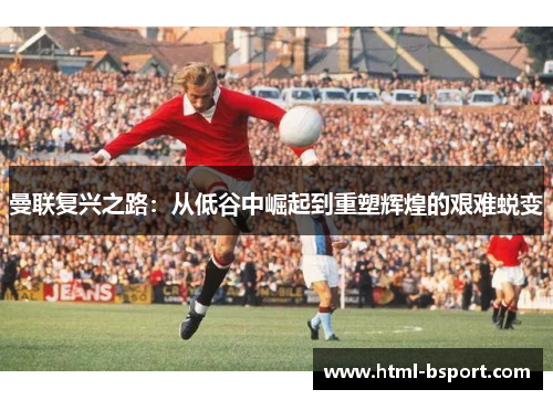 曼联复兴之路：从低谷中崛起到重塑辉煌的艰难蜕变