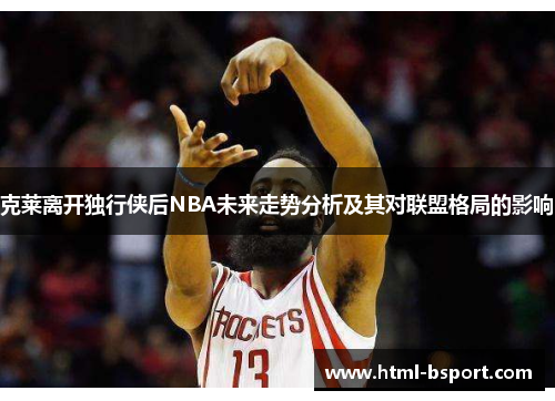 克莱离开独行侠后NBA未来走势分析及其对联盟格局的影响