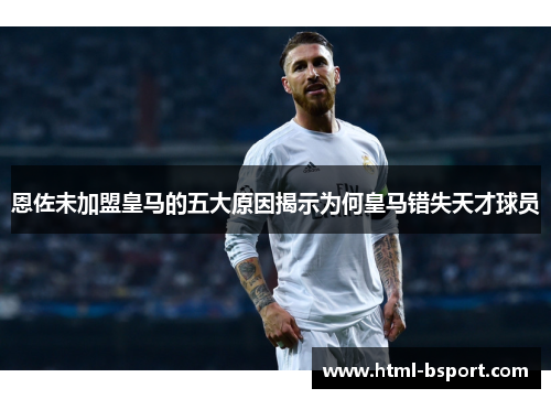 恩佐未加盟皇马的五大原因揭示为何皇马错失天才球员