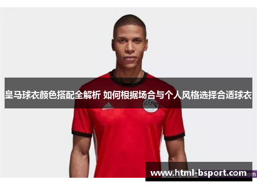 皇马球衣颜色搭配全解析 如何根据场合与个人风格选择合适球衣