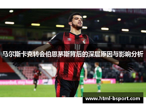 马尔斯卡克转会伯恩茅斯背后的深层原因与影响分析 马尔斯卡克转会伯恩茅斯背后的深层原因与影响分析