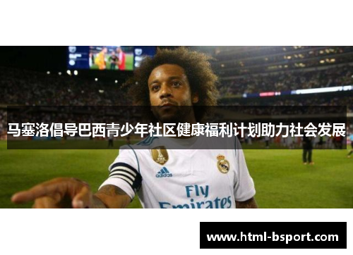 马塞洛倡导巴西青少年社区健康福利计划助力社会发展 马塞洛倡导巴西青少年社区健康福利计划助力社会发展