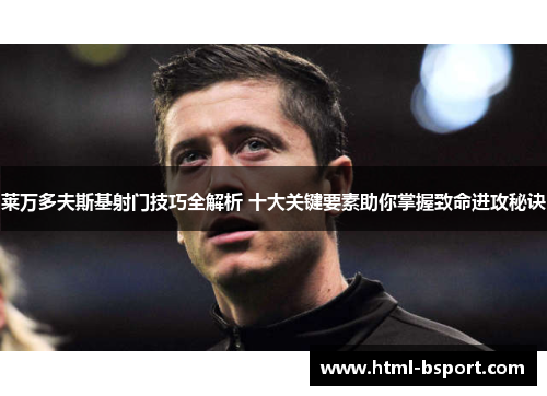 莱万多夫斯基射门技巧全解析 十大关键要素助你掌握致命进攻秘诀 莱万多夫斯基射门技巧全解析 十大关键要素助你掌握致命进攻秘诀