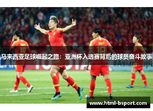马来西亚足球崛起之路：亚洲杯入选赛背后的球员奋斗故事
